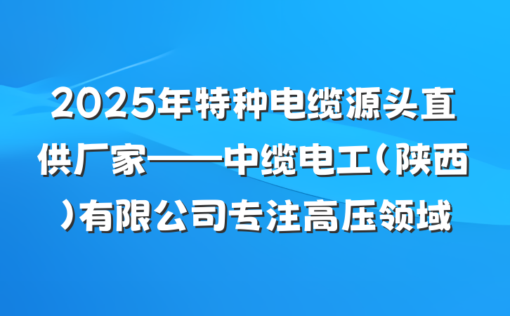 2025年特种电缆源头直供厂家——中缆电工（陕西）有限公司专注高压领域