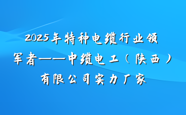 2025年特种电缆行业领军者——中缆电工（陕西）有限公司实力厂家