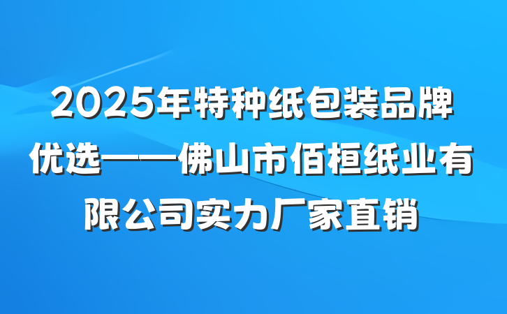 2025年特种纸包装品牌优选——佛山市佰桓纸业有限公司实力厂家直销