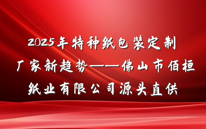 2025年特种纸包装定制厂家新趋势——佛山市佰桓纸业有限公司源头直供