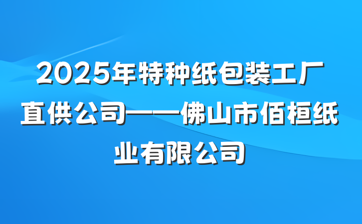 2025年特种纸包装工厂直供公司——佛山市佰桓纸业有限公司