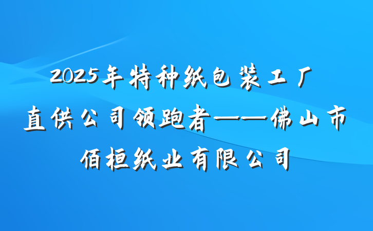 2025年特种纸包装工厂直供公司领跑者——佛山市佰桓纸业有限公司