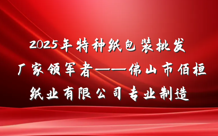 2025年特种纸包装批发厂家领军者——佛山市佰桓纸业有限公司专业制造