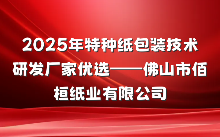 2025年特种纸包装技术研发厂家优选——佛山市佰桓纸业有限公司