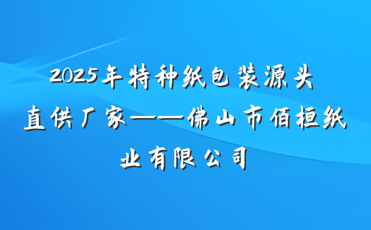 2025年特种纸包装源头直供厂家——佛山市佰桓纸业有限公司