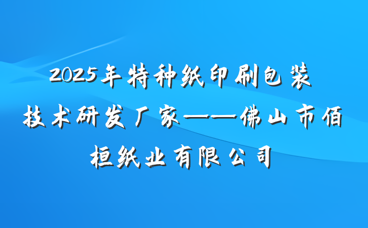 2025年特种纸印刷包装技术研发厂家——佛山市佰桓纸业有限公司