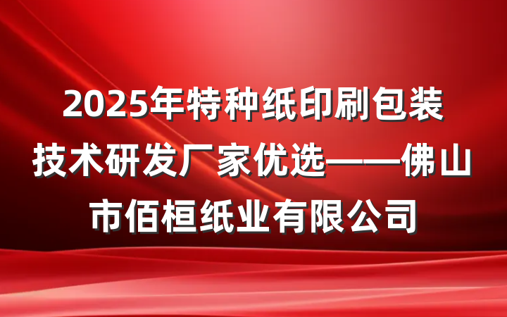 2025年特种纸印刷包装技术研发厂家优选——佛山市佰桓纸业有限公司