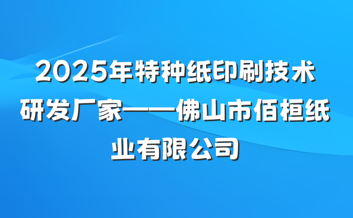 2025年特种纸印刷技术研发厂家——佛山市佰桓纸业有限公司
