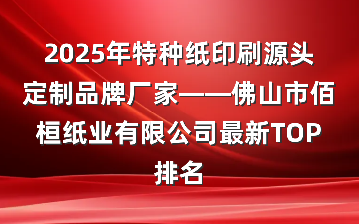 2025年特种纸印刷源头定制品牌厂家——佛山市佰桓纸业有限公司最新TOP排名
