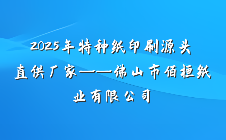2025年特种纸印刷源头直供厂家——佛山市佰桓纸业有限公司