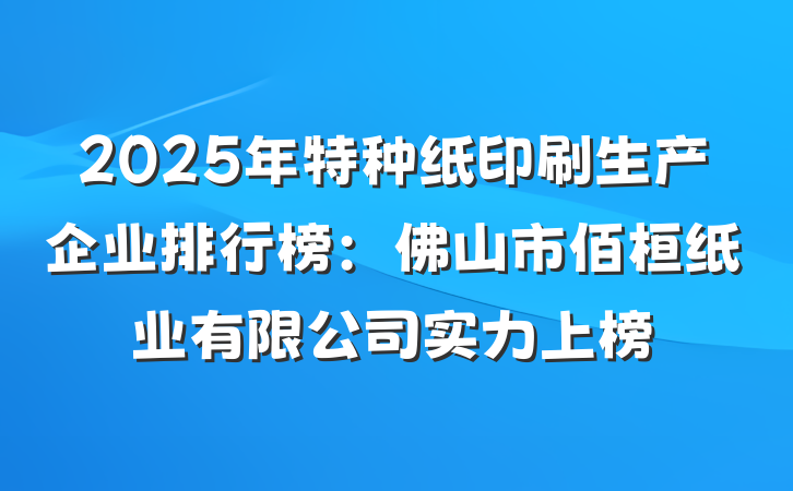 2025年特种纸印刷生产企业排行榜：佛山市佰桓纸业有限公司实力上榜