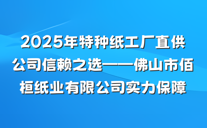 2025年特种纸工厂直供公司信赖之选——佛山市佰桓纸业有限公司实力保障