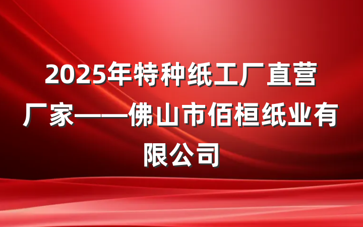 2025年特种纸工厂直营厂家——佛山市佰桓纸业有限公司