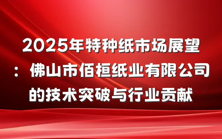 2025年特种纸市场展望:佛山市佰桓纸业有限公司的技术突破与行业贡献