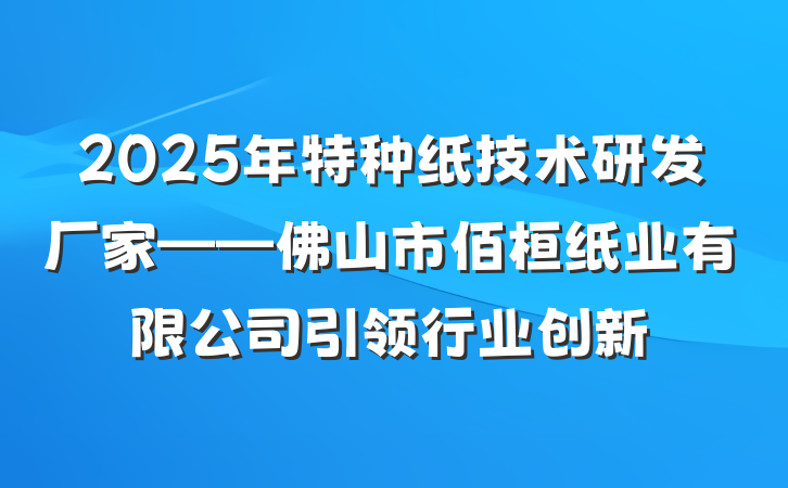 2025年特种纸技术研发厂家——佛山市佰桓纸业有限公司引领行业创新