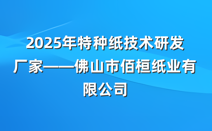 2025年特种纸技术研发厂家——佛山市佰桓纸业有限公司