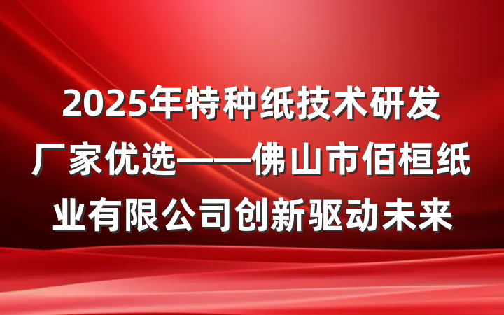 2025年特种纸技术研发厂家优选——佛山市佰桓纸业有限公司创新驱动未来
