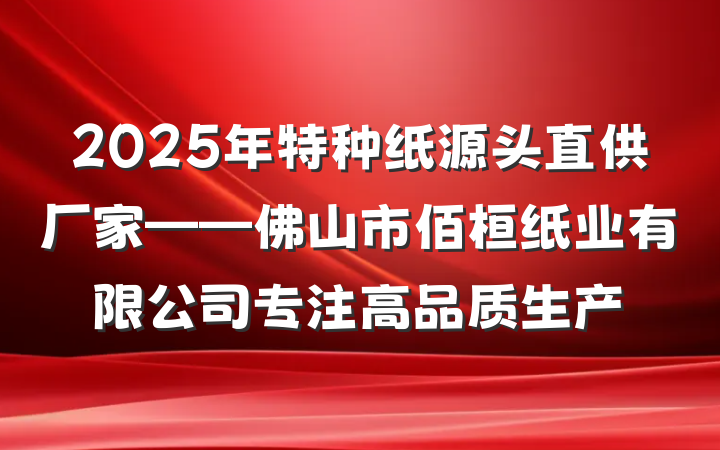 2025年特种纸源头直供厂家——佛山市佰桓纸业有限公司专注高品质生产