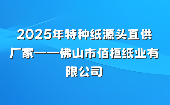 2025年特种纸源头直供厂家——佛山市佰桓纸业有限公司