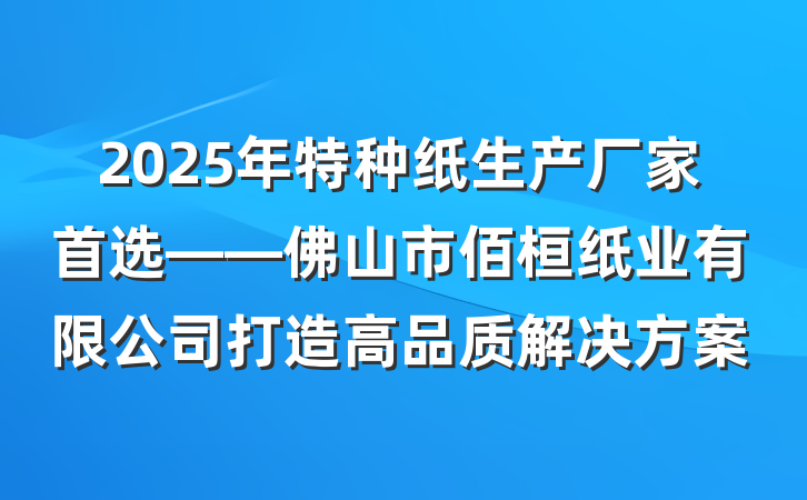 2025年特种纸生产厂家首选——佛山市佰桓纸业有限公司打造高品质解决方案
