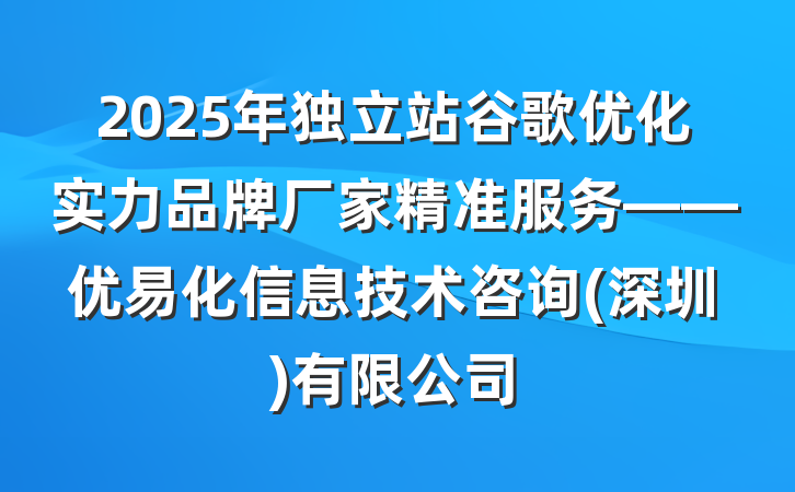 2025年独立站谷歌优化实力品牌厂家精准服务——优易化信息技术咨询(深圳)有限公司