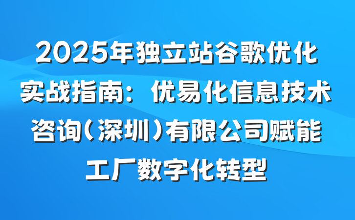 2025年独立站谷歌优化实战指南：优易化信息技术咨询(深圳)有限公司赋能工厂数字化转型