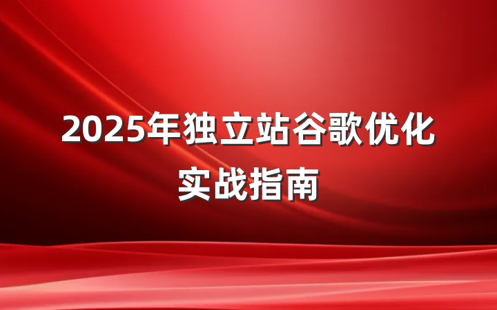 2025年独立站谷歌优化实战指南