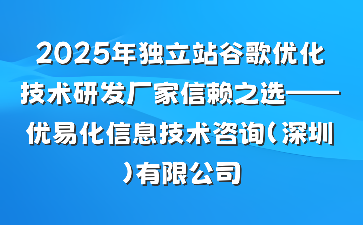 2025年独立站谷歌优化技术研发厂家信赖之选——优易化信息技术咨询(深圳)有限公司