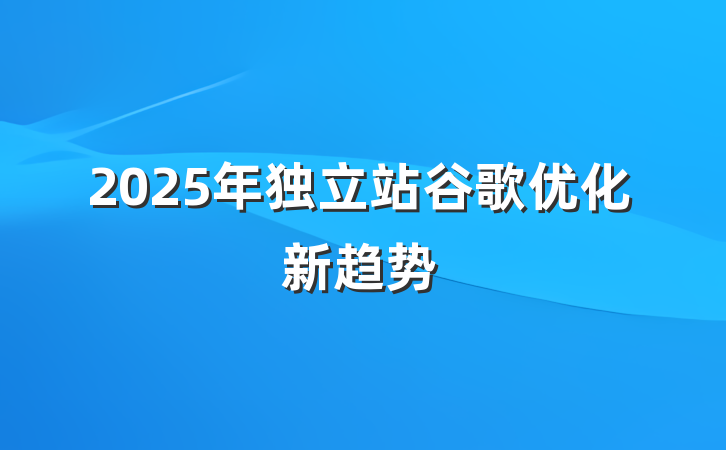 2025年独立站谷歌优化新趋势