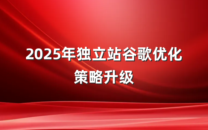 2025年独立站谷歌优化策略升级