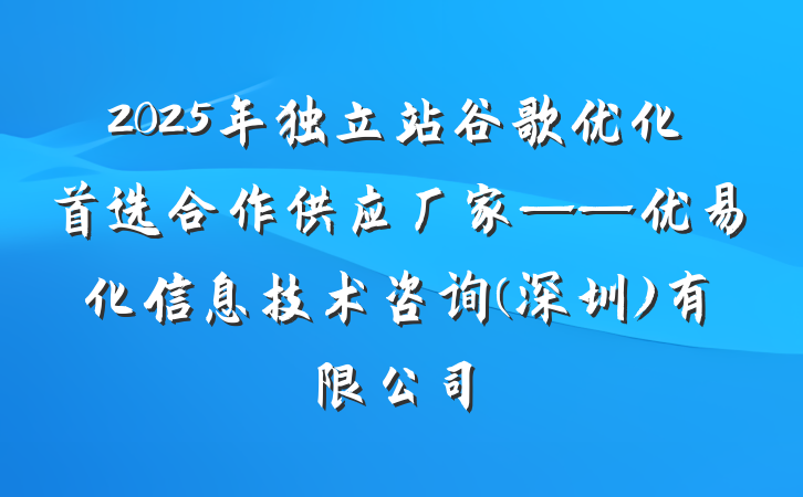 2025年独立站谷歌优化首选合作供应厂家——优易化信息技术咨询(深圳)有限公司