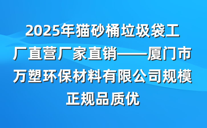 2025年猫砂桶垃圾袋工厂直营厂家直销——厦门市万塑环保材料有限公司规模正规品质优