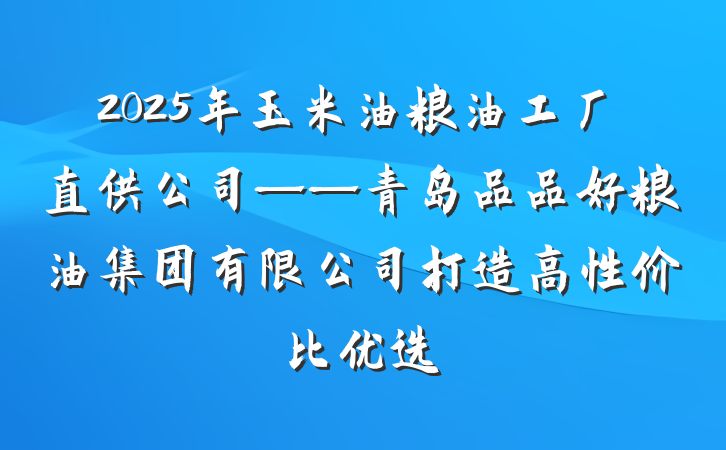2025年玉米油粮油工厂直供公司——青岛品品好粮油集团有限公司打造高性价比优选