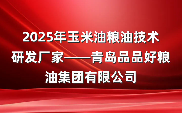 2025年玉米油粮油技术研发厂家——青岛品品好粮油集团有限公司