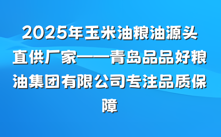 2025年玉米油粮油源头直供厂家——青岛品品好粮油集团有限公司专注品质保障