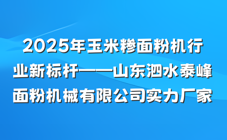 2025年玉米糁面粉机行业新标杆——山东泗水泰峰面粉机械有限公司实力厂家