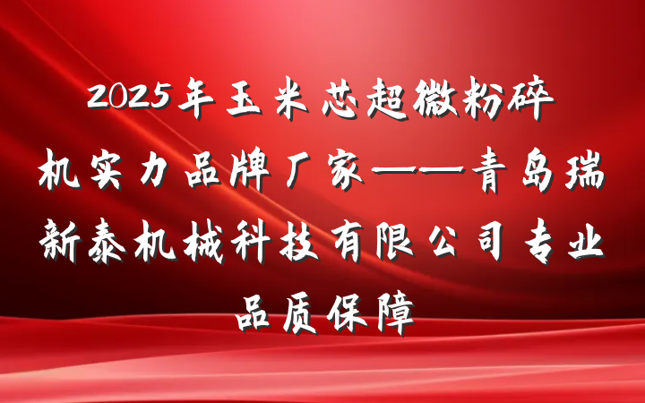 2025年玉米芯超微粉碎机实力品牌厂家——青岛瑞新泰机械科技有限公司专业品质保障