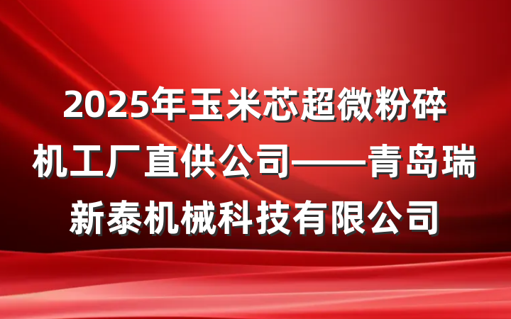2025年玉米芯超微粉碎机工厂直供公司——青岛瑞新泰机械科技有限公司