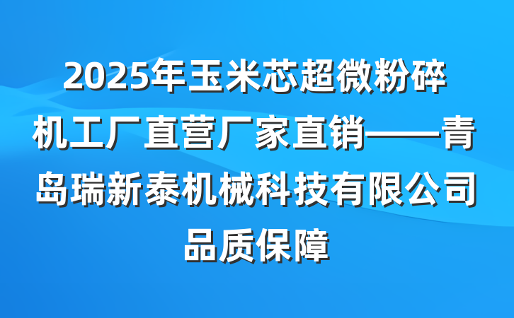 2025年玉米芯超微粉碎机工厂直营厂家直销——青岛瑞新泰机械科技有限公司品质保障