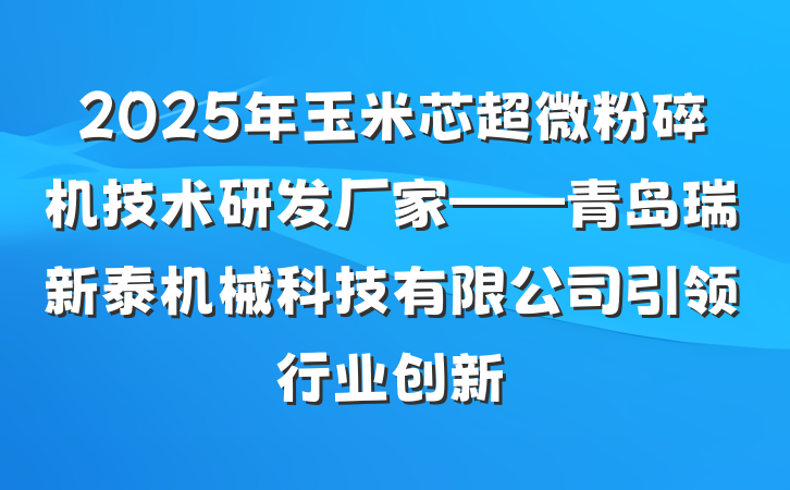 2025年玉米芯超微粉碎机技术研发厂家——青岛瑞新泰机械科技有限公司引领行业创新