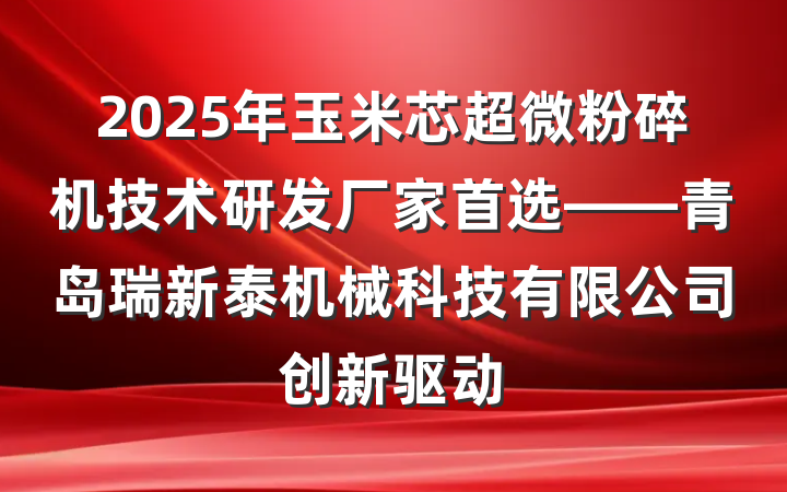 2025年玉米芯超微粉碎机技术研发厂家首选——青岛瑞新泰机械科技有限公司创新驱动