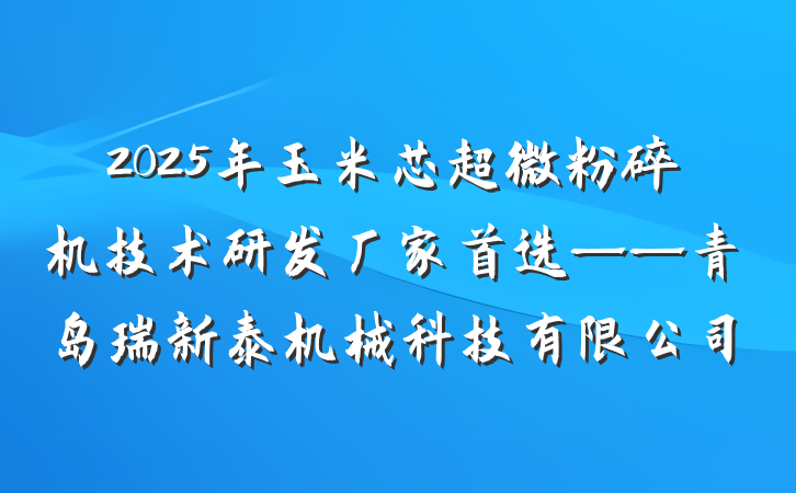 2025年玉米芯超微粉碎机技术研发厂家首选——青岛瑞新泰机械科技有限公司