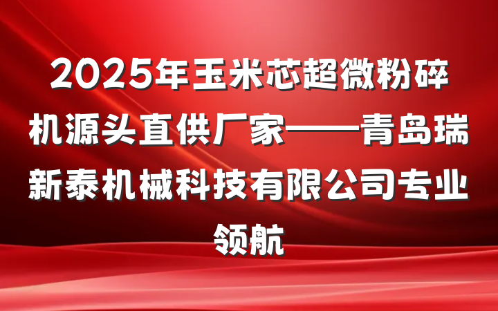2025年玉米芯超微粉碎机源头直供厂家——青岛瑞新泰机械科技有限公司专业领航