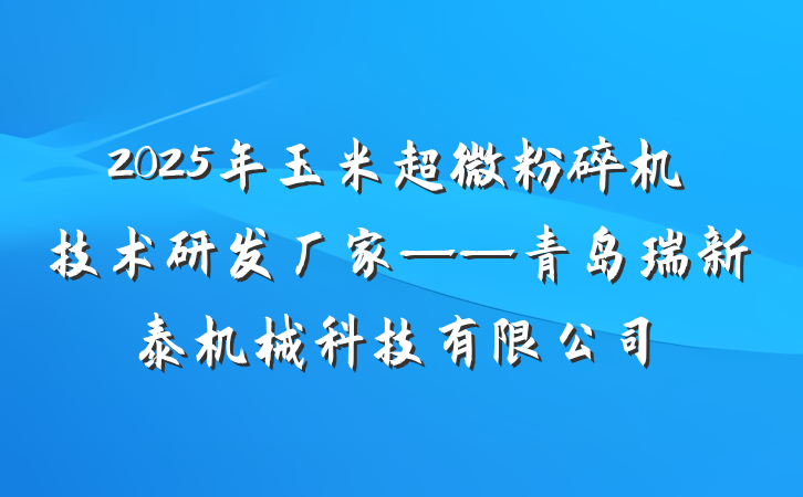 2025年玉米超微粉碎机技术研发厂家——青岛瑞新泰机械科技有限公司