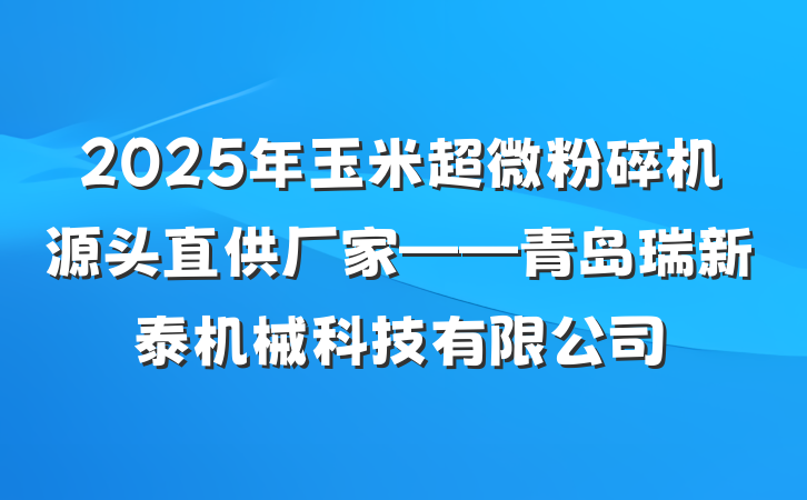 2025年玉米超微粉碎机源头直供厂家——青岛瑞新泰机械科技有限公司