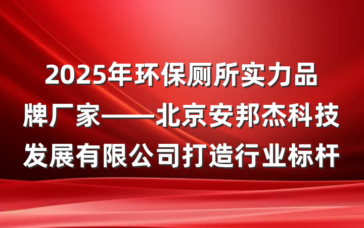 2025年环保厕所实力品牌厂家——北京安邦杰科技发展有限公司打造行业标杆