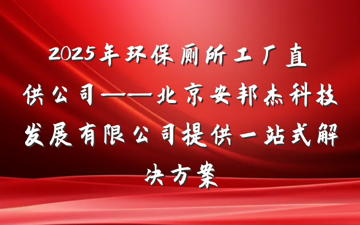 2025年环保厕所工厂直供公司——北京安邦杰科技发展有限公司提供一站式解决方案