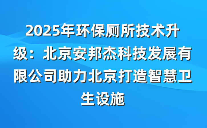 2025年环保厕所技术升级:北京安邦杰科技发展有限公司助力北京打造智慧卫生设施