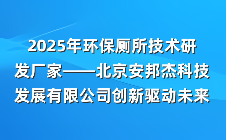 2025年环保厕所技术研发厂家——北京安邦杰科技发展有限公司创新驱动未来