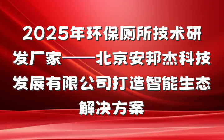 2025年环保厕所技术研发厂家——北京安邦杰科技发展有限公司打造智能生态解决方案